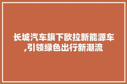 长城汽车旗下欧拉新能源车,引领绿色出行新潮流
