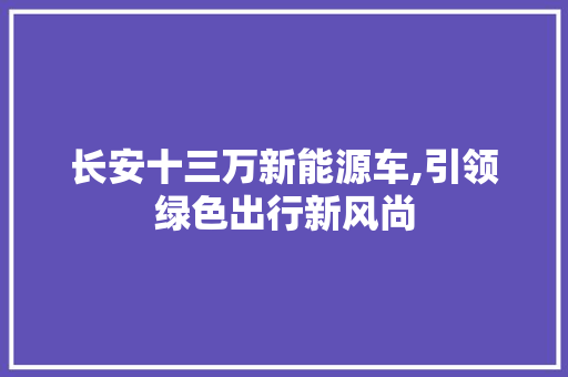 长安十三万新能源车,引领绿色出行新风尚 车型评测
