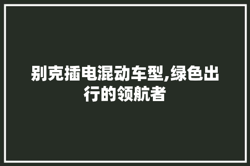 别克插电混动车型,绿色出行的领航者