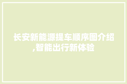 长安新能源提车顺序图介绍,智能出行新体验