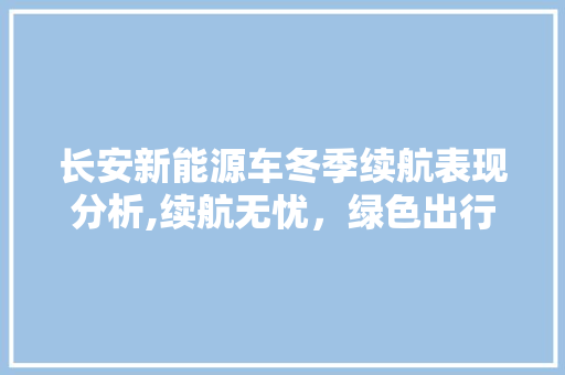 长安新能源车冬季续航表现分析,续航无忧，绿色出行更贴心