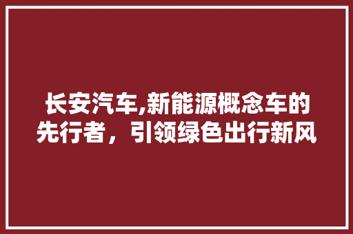 长安汽车,新能源概念车的先行者，引领绿色出行新风尚