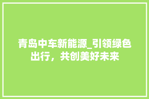 青岛中车新能源_引领绿色出行，共创美好未来