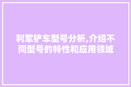 利军铲车型号分析,介绍不同型号的特性和应用领域
