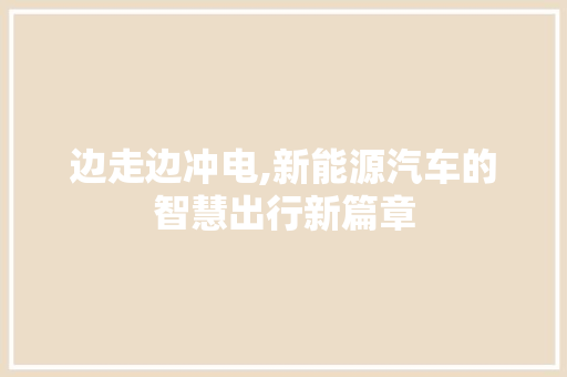 边走边冲电,新能源汽车的智慧出行新篇章 汽车展览