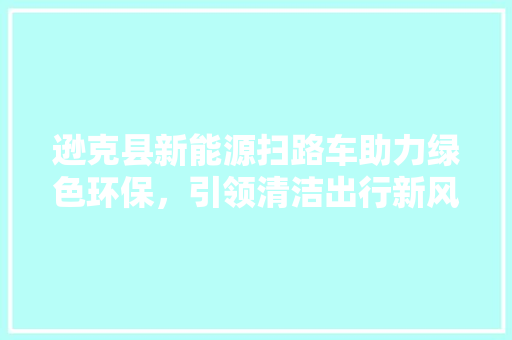 逊克县新能源扫路车助力绿色环保，引领清洁出行新风尚