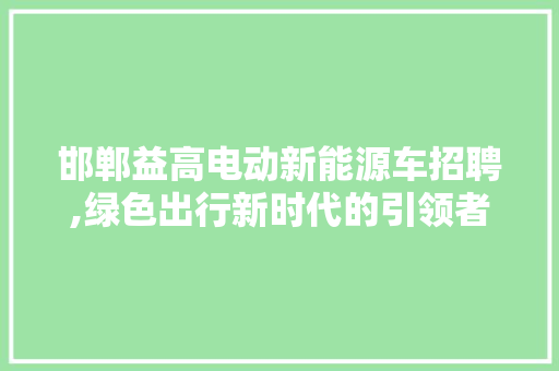 邯郸益高电动新能源车招聘,绿色出行新时代的引领者