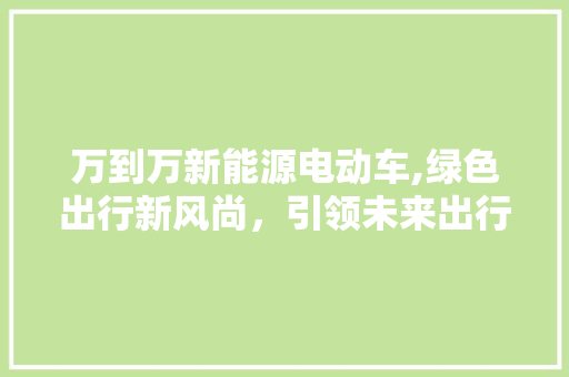 万到万新能源电动车,绿色出行新风尚，引领未来出行潮流
