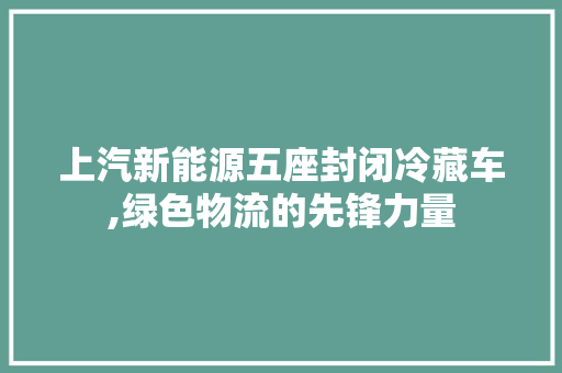 上汽新能源五座封闭冷藏车,绿色物流的先锋力量
