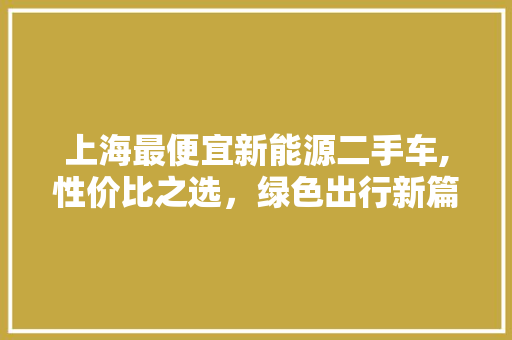 上海最便宜新能源二手车,性价比之选，绿色出行新篇章