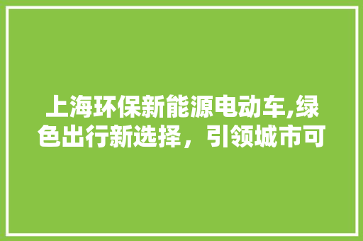 上海环保新能源电动车,绿色出行新选择，引领城市可持续发展