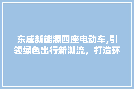 东威新能源四座电动车,引领绿色出行新潮流，打造环保生活新典范