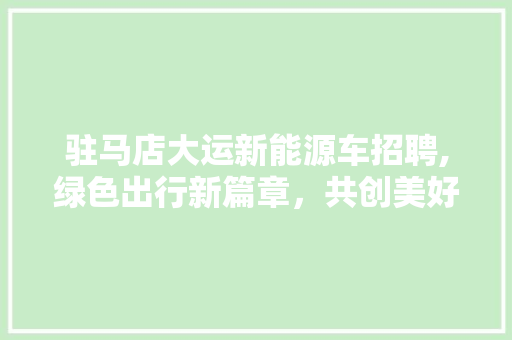 驻马店大运新能源车招聘,绿色出行新篇章，共创美好未来