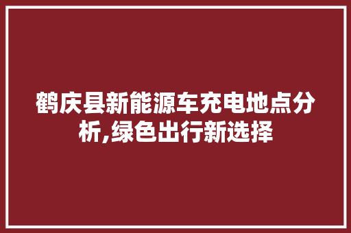 鹤庆县新能源车充电地点分析,绿色出行新选择