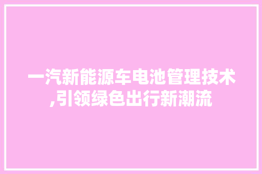 一汽新能源车电池管理技术,引领绿色出行新潮流