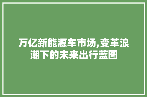 万亿新能源车市场,变革浪潮下的未来出行蓝图