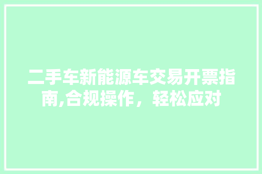 二手车新能源车交易开票指南,合规操作，轻松应对