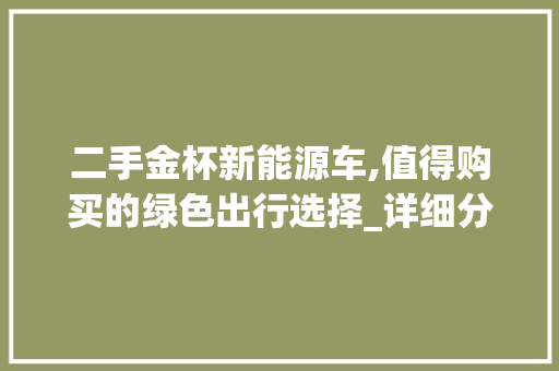 二手金杯新能源车,值得购买的绿色出行选择_详细分析与建议