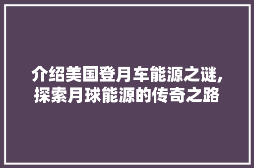 介绍美国登月车能源之谜,探索月球能源的传奇之路