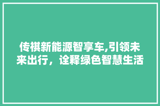 传祺新能源智享车,引领未来出行，诠释绿色智慧生活