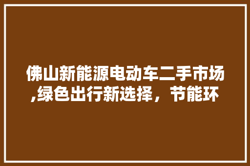 佛山新能源电动车二手市场,绿色出行新选择，节能环保新潮流