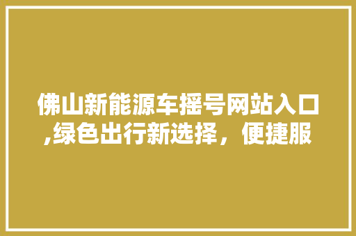 佛山新能源车摇号网站入口,绿色出行新选择，便捷服务助您轻松上车