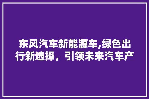 东风汽车新能源车,绿色出行新选择，引领未来汽车产业新潮流