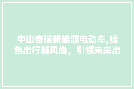 中山奇瑞新能源电动车,绿色出行新风尚，引领未来出行潮流