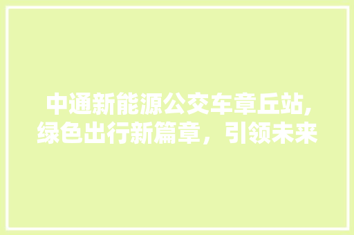 中通新能源公交车章丘站,绿色出行新篇章，引领未来交通潮流