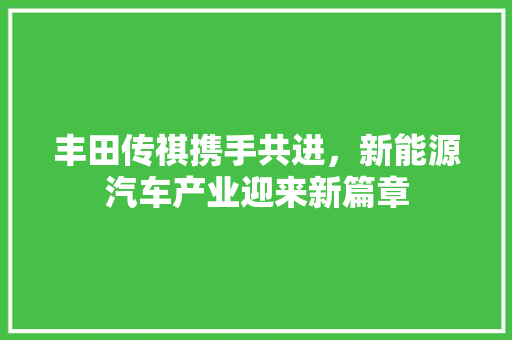 丰田传祺携手共进，新能源汽车产业迎来新篇章