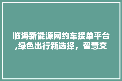 临海新能源网约车接单平台,绿色出行新选择，智慧交通新篇章