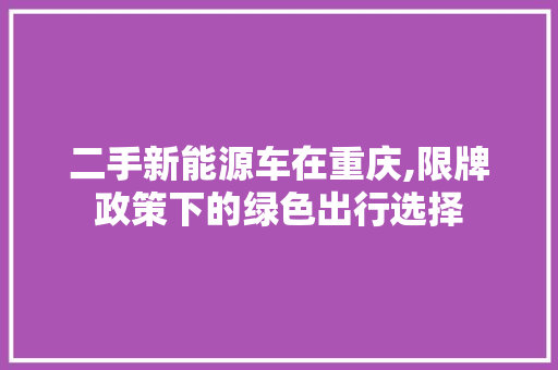 二手新能源车在重庆,限牌政策下的绿色出行选择