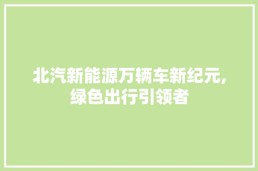 北汽新能源万辆车新纪元,绿色出行引领者