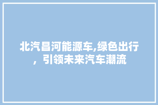 北汽昌河能源车,绿色出行，引领未来汽车潮流
