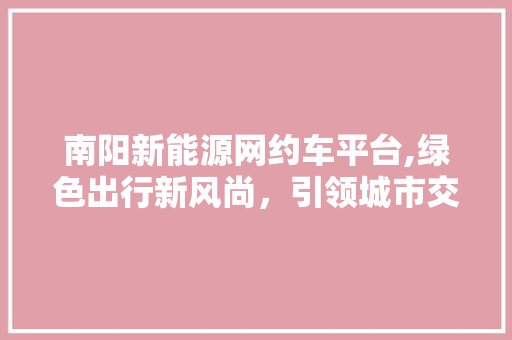南阳新能源网约车平台,绿色出行新风尚，引领城市交通变革 混合动力车