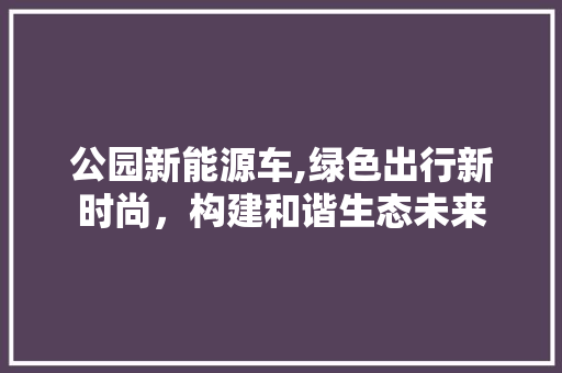 公园新能源车,绿色出行新时尚，构建和谐生态未来