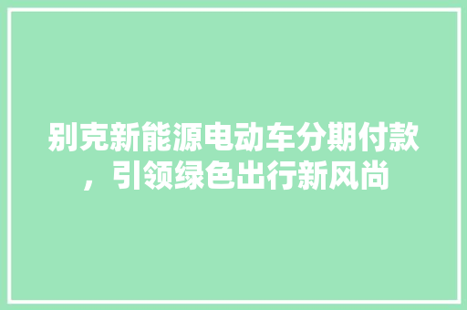 别克新能源电动车分期付款，引领绿色出行新风尚