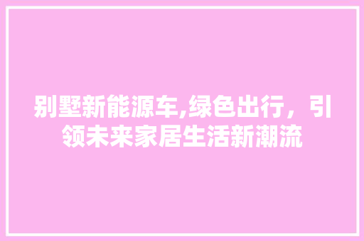 别墅新能源车,绿色出行，引领未来家居生活新潮流