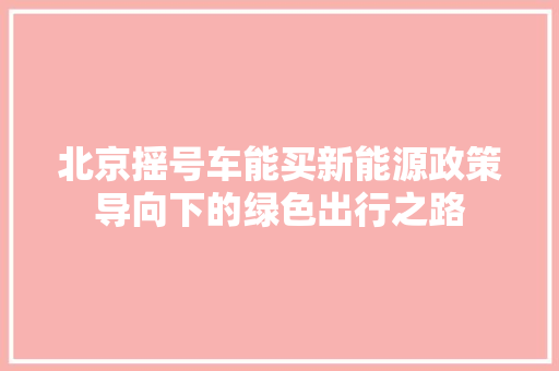 北京摇号车能买新能源政策导向下的绿色出行之路