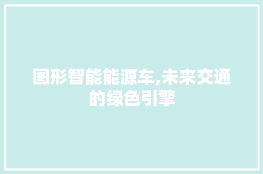 图形智能能源车,未来交通的绿色引擎