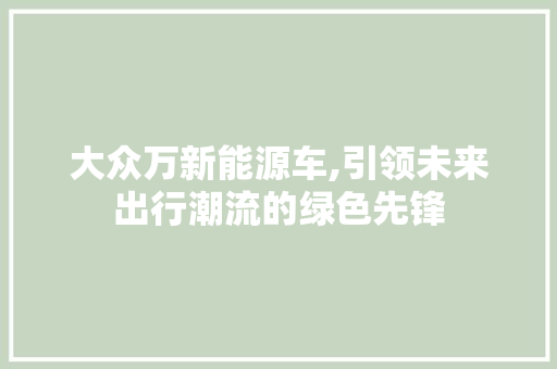 大众万新能源车,引领未来出行潮流的绿色先锋