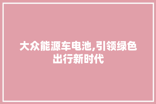 大众能源车电池,引领绿色出行新时代 汽车轮胎
