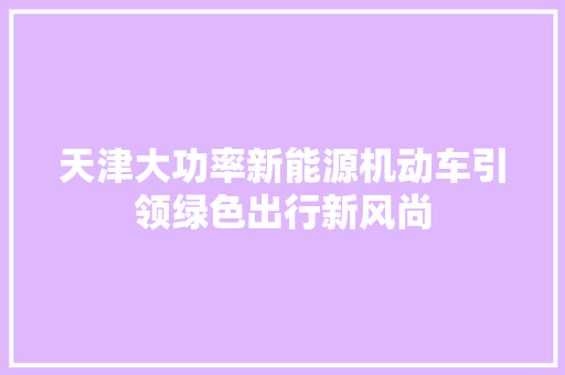 天津大功率新能源机动车引领绿色出行新风尚
