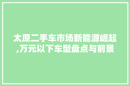 太原二手车市场新能源崛起,万元以下车型盘点与前景展望