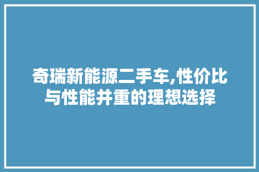 奇瑞新能源二手车,性价比与性能并重的理想选择