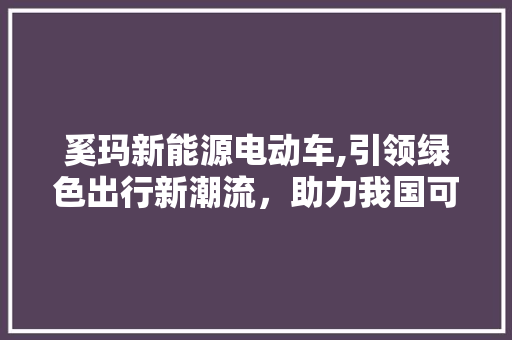 奚玛新能源电动车,引领绿色出行新潮流，助力我国可持续发展