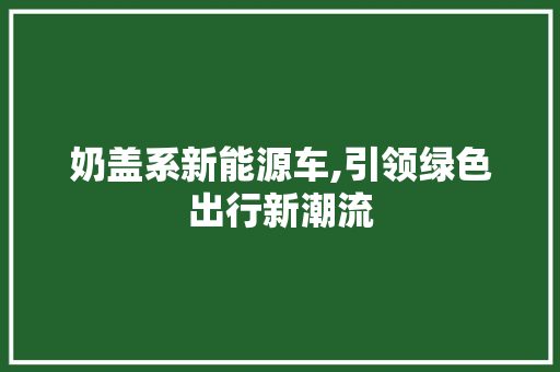奶盖系新能源车,引领绿色出行新潮流