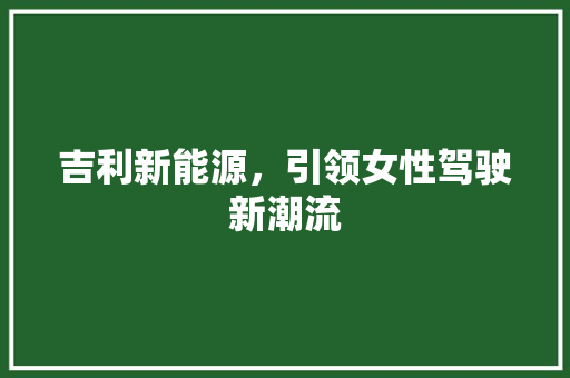 吉利新能源，引领女性驾驶新潮流