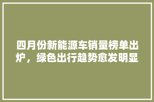 四月份新能源车销量榜单出炉，绿色出行趋势愈发明显