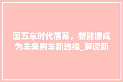国五车时代落幕，新能源成为未来购车新选择_解读新能源车购车指南